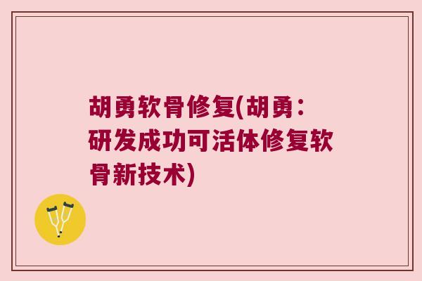 胡勇软骨修复(胡勇:研发成功可活体修复软骨新技术) 胡勇软骨修复(胡勇:研发成功可活体修复软骨新技术)