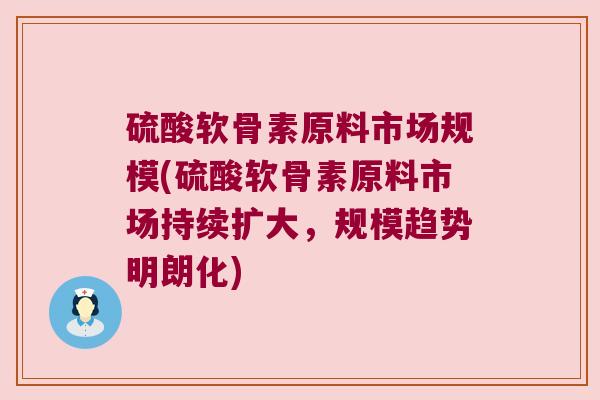 硫酸软骨素原料市场规模(硫酸软骨素原料市场持续扩大,规模趋势明朗化) 硫酸软骨素原料市场规模(硫酸软骨素原料市场持续扩大,规模趋势明朗化)