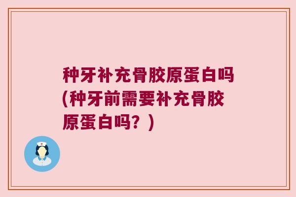 种牙补充骨胶原蛋白吗(种牙前需要补充骨胶原蛋白吗?) 种牙补充骨胶原蛋白吗(种牙前需要补充骨胶原蛋白吗?)