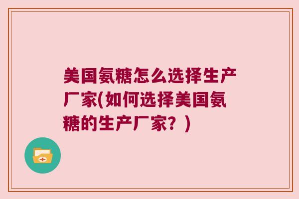 美国氨糖怎么选择生产厂家(如何选择美国氨糖的生产厂家?) 美国氨糖怎么选择生产厂家(如何选择美国氨糖的生产厂家?)