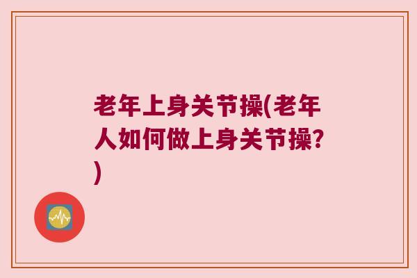 老年上身关节操(老年人如何做上身关节操?) 老年上身关节操(老年人如何做上身关节操?)