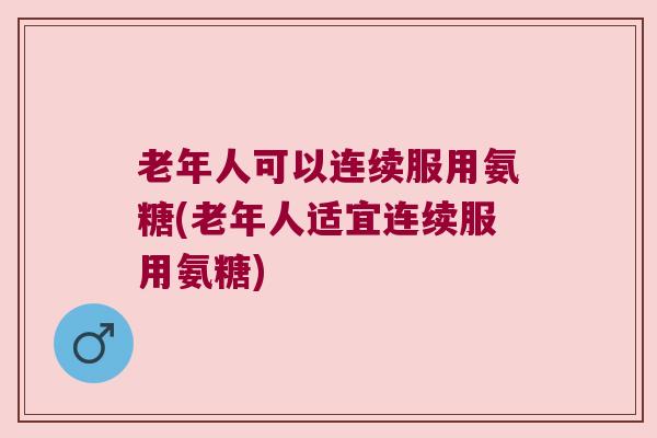 老年人可以连续服用氨糖(老年人适宜连续服用氨糖)