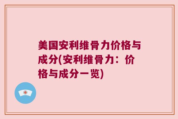 美国安利维骨力价格与成分(安利维骨力:价格与成分一览) 美国安利维骨力价格与成分(安利维骨力:价格与成分一览)