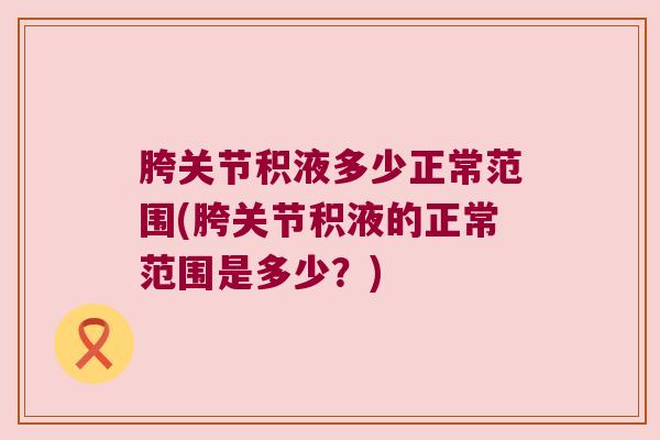 胯关节积液多少正常范围(胯关节积液的正常范围是多少?) 胯关节积液多少正常范围(胯关节积液的正常范围是多少?)