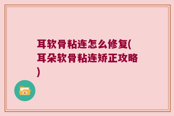 耳软骨粘连怎么修复(耳朵软骨粘连矫正攻略) 耳软骨粘连怎么修复(耳朵软骨粘连矫正攻略)