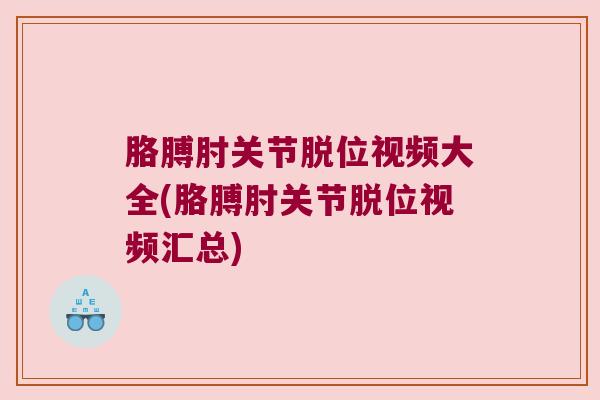 胳膊肘关节脱位视频大全(胳膊肘关节脱位视频汇总) 胳膊肘关节脱位视频大全(胳膊肘关节脱位视频汇总)