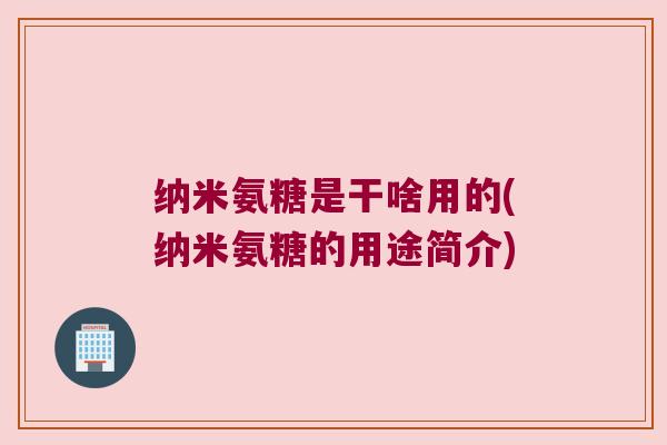 纳米氨糖是干啥用的(纳米氨糖的用途简介)