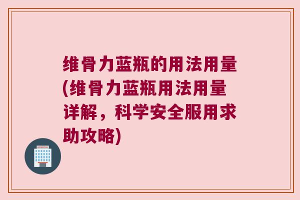 维骨力蓝瓶的用法用量(维骨力蓝瓶用法用量详解，科学安全服用求助攻略)