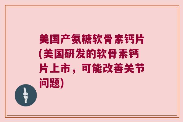 美国产氨糖软骨素钙片(美国研发的软骨素钙片上市,可能改善关节问题) 美国产氨糖软骨素钙片(美国研发的软骨素钙片上市,可能改善关节问题)