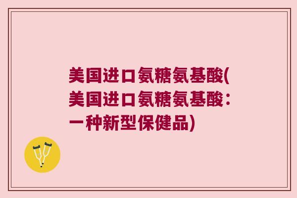 美国进口氨糖氨基酸(美国进口氨糖氨基酸:一种新型保健品) 美国进口氨糖氨基酸(美国进口氨糖氨基酸:一种新型保健品)