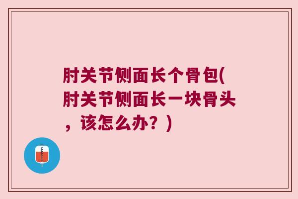 肘关节侧面长个骨包(肘关节侧面长一块骨头，该怎么办？)
