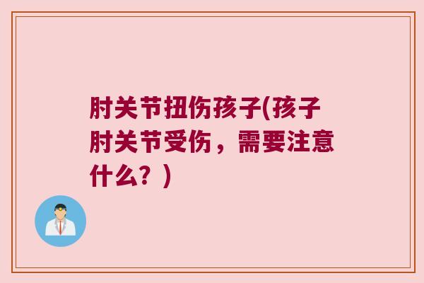 肘关节扭伤孩子(孩子肘关节受伤,需要注意什么?) 肘关节扭伤孩子(孩子肘关节受伤,需要注意什么?)