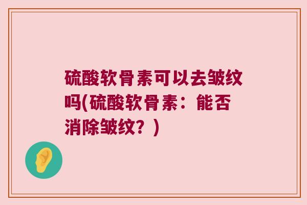 硫酸软骨素可以去皱纹吗(硫酸软骨素：能否消除皱纹？)