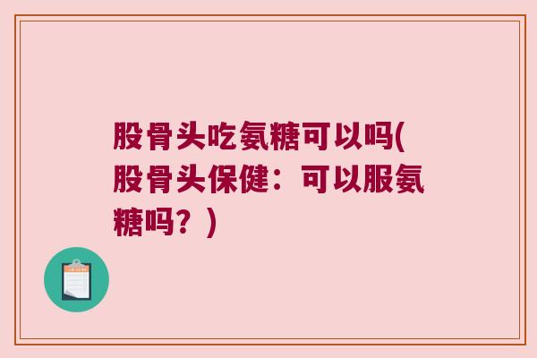 股骨头吃氨糖可以吗(股骨头保健：可以服氨糖吗？)