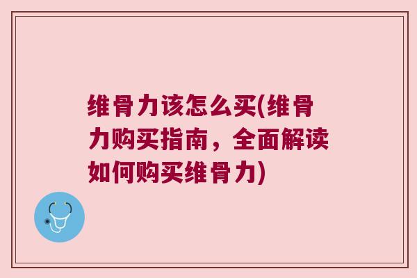 维骨力该怎么买(维骨力购买指南,全面解读如何购买维骨力) 维骨力该怎么买(维骨力购买指南,全面解读如何购买维骨力)