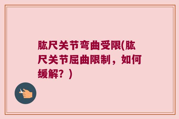 肱尺关节弯曲受限(肱尺关节屈曲限制,如何缓解?) 肱尺关节弯曲受限(肱尺关节屈曲限制,如何缓解?)