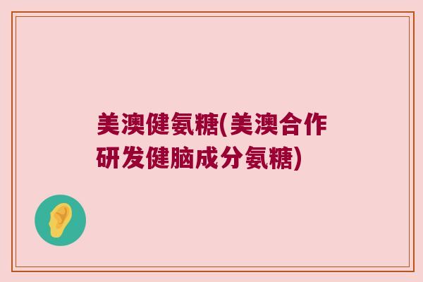 美澳健氨糖(美澳合作研发健脑成分氨糖) 美澳健氨糖(美澳合作研发健脑成分氨糖)