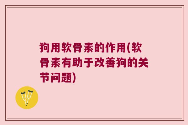 狗用软骨素的作用(软骨素有助于改善狗的关节问题)
