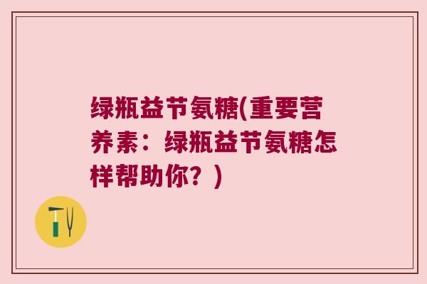 绿瓶益节氨糖(重要营养素：绿瓶益节氨糖怎样帮助你？)