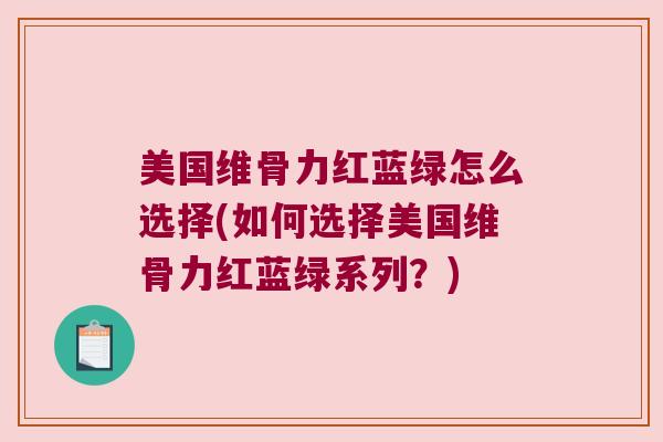 美国维骨力红蓝绿怎么选择(如何选择美国维骨力红蓝绿系列?) 美国维骨力红蓝绿怎么选择(如何选择美国维骨力红蓝绿系列?)