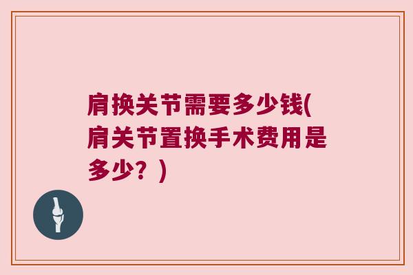 肩换关节需要多少钱(肩关节置换手术费用是多少?) 肩换关节需要多少钱(肩关节置换手术费用是多少?)