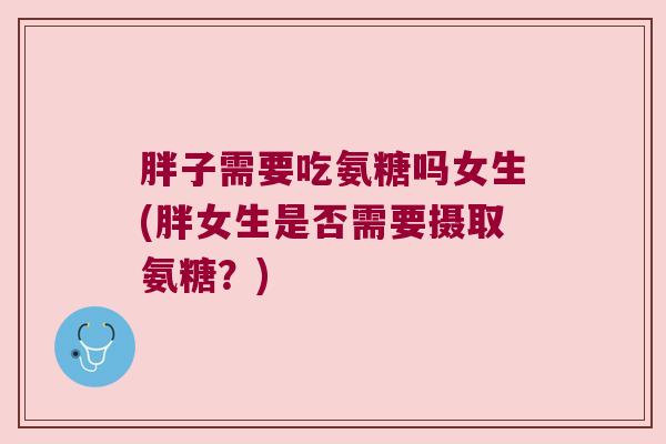 胖子需要吃氨糖吗女生(胖女生是否需要摄取氨糖？)