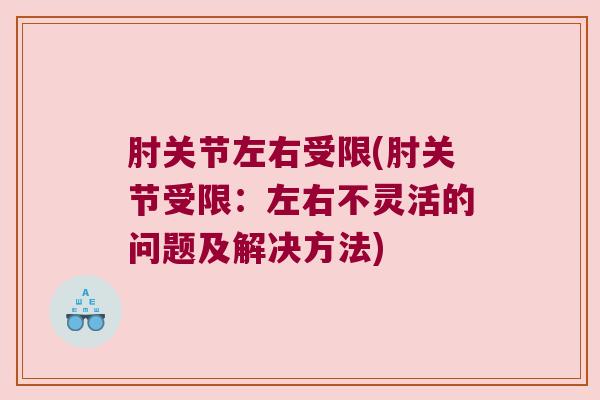 肘关节左右受限(肘关节受限：左右不灵活的问题及解决方法)