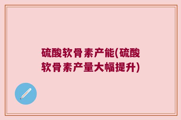 硫酸软骨素产能(硫酸软骨素产量大幅提升)