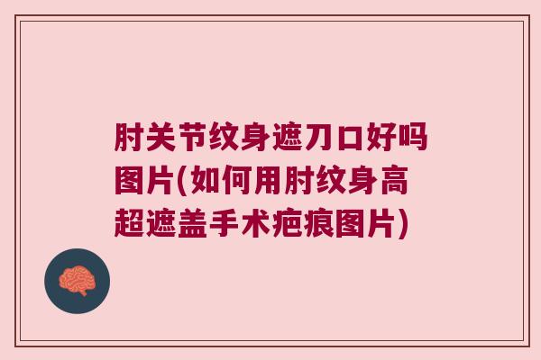 肘关节纹身遮刀口好吗图片(如何用肘纹身高超遮盖手术疤痕图片)