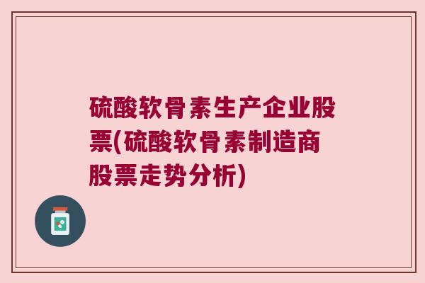 硫酸软骨素生产企业股票(硫酸软骨素制造商股票走势分析) 硫酸软骨素生产企业股票(硫酸软骨素制造商股票走势分析)