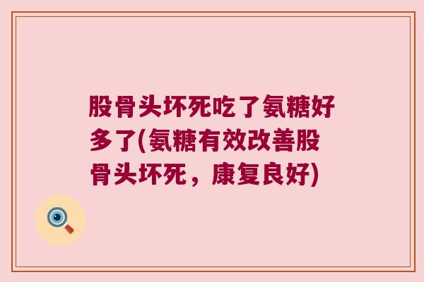 股骨头坏死吃了氨糖好多了(氨糖有效改善股骨头坏死，康复良好)