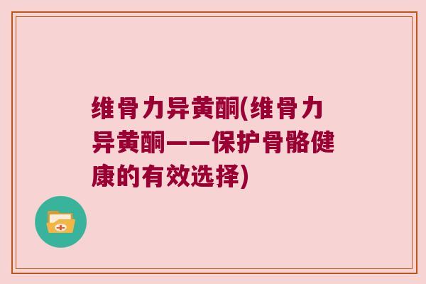 维骨力异黄酮(维骨力异黄酮——保护骨骼健康的有效选择)