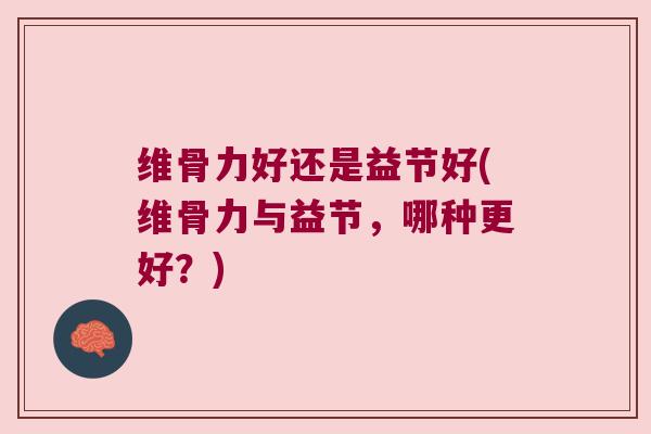 维骨力好还是益节好(维骨力与益节，哪种更好？)