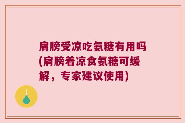 肩膀受凉吃氨糖有用吗(肩膀着凉食氨糖可缓解，专家建议使用)