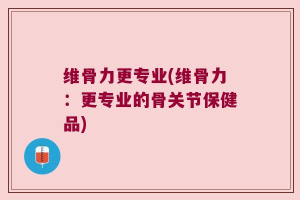 维骨力更专业(维骨力：更专业的骨关节保健品)