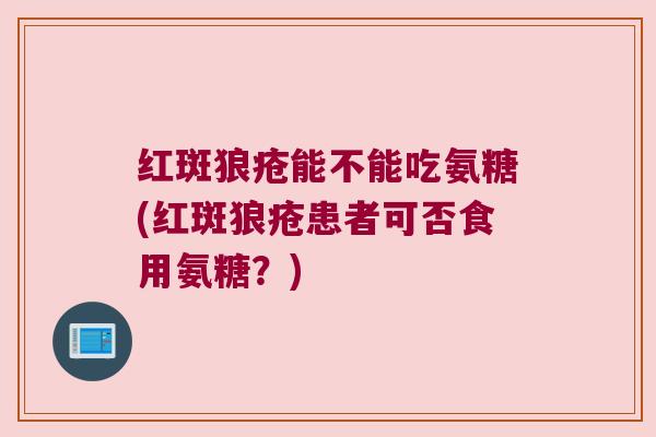 红斑狼疮能不能吃氨糖(红斑狼疮患者可否食用氨糖？)