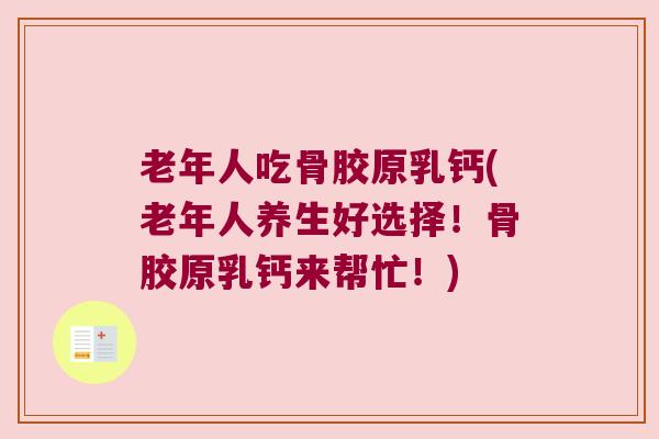 老年人吃骨胶原乳钙(老年人养生好选择！骨胶原乳钙来帮忙！)