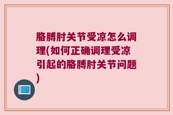 胳膊肘关节受凉怎么调理(如何正确调理受凉引起的胳膊肘关节问题) 胳膊肘关节受凉怎么调理(如何正确调理受凉引起的胳膊肘关节问题)