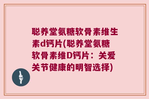 聪养堂氨糖软骨素维生素d钙片(聪养堂氨糖软骨素维D钙片：关爱关节健康的明智选择)