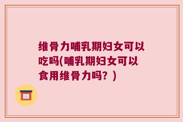 维骨力哺乳期妇女可以吃吗(哺乳期妇女可以食用维骨力吗?) 维骨力哺乳期妇女可以吃吗(哺乳期妇女可以食用维骨力吗?)