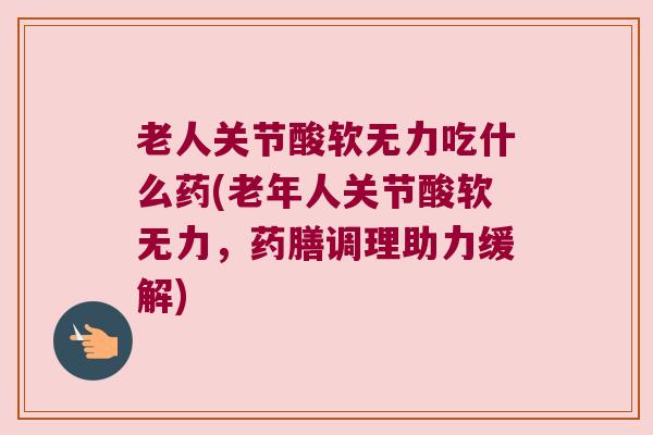 老人关节酸软无力吃什么药(老年人关节酸软无力，药膳调理助力缓解)