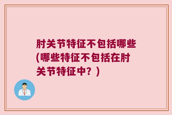 肘关节特征不包括哪些(哪些特征不包括在肘关节特征中？)