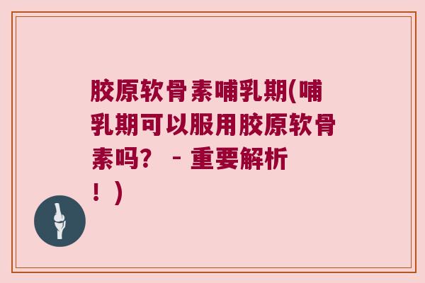 胶原软骨素哺乳期(哺乳期可以服用胶原软骨素吗？ - 重要解析！)