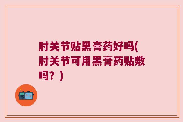 肘关节贴黑膏药好吗(肘关节可用黑膏药贴敷吗？)