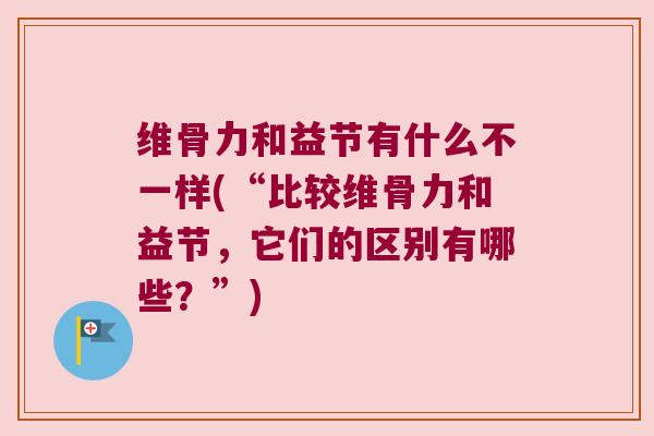 维骨力和益节有什么不一样(“比较维骨力和益节,它们的区别有哪些?”) 维骨力和益节有什么不一样(“比较维骨力和益节,它们的区别有哪些?”)