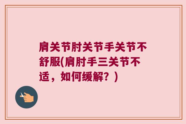 肩关节肘关节手关节不舒服(肩肘手三关节不适,如何缓解?) 肩关节肘关节手关节不舒服(肩肘手三关节不适,如何缓解?)