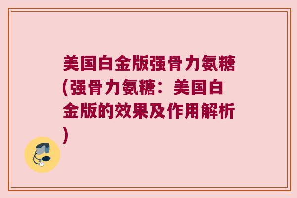 美国白金版强骨力氨糖(强骨力氨糖:美国白金版的效果及作用解析) 美国白金版强骨力氨糖(强骨力氨糖:美国白金版的效果及作用解析)