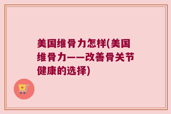 美国维骨力怎样(美国维骨力——改善骨关节健康的选择) 美国维骨力怎样(美国维骨力——改善骨关节健康的选择)