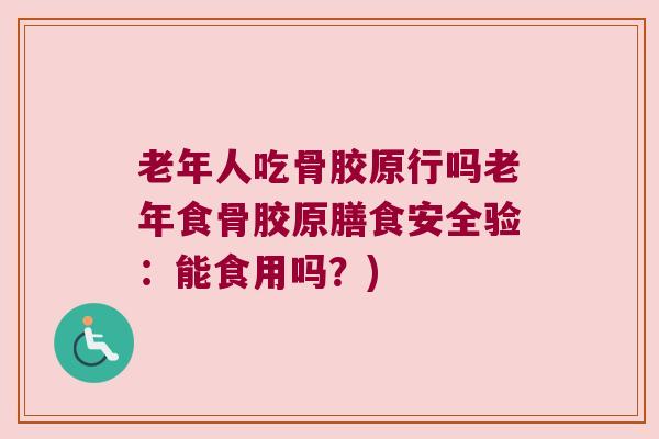老年人吃骨胶原行吗老年食骨胶原膳食安全验:能食用吗?) 老年人吃骨胶原行吗老年食骨胶原膳食安全验:能食用吗?)