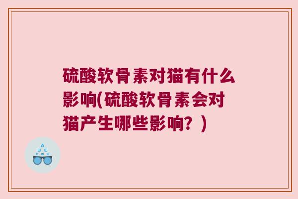 硫酸软骨素对猫有什么影响(硫酸软骨素会对猫产生哪些影响?) 硫酸软骨素对猫有什么影响(硫酸软骨素会对猫产生哪些影响?)